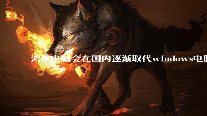 鸿蒙电脑会在国内逐渐取代windows电脑吗？