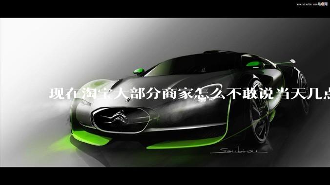 现在淘宝大部分商家怎么不敢说当天几点发货了？